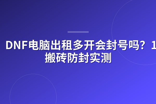 DNF电脑出租多开会封号吗？16开搬砖防封实测