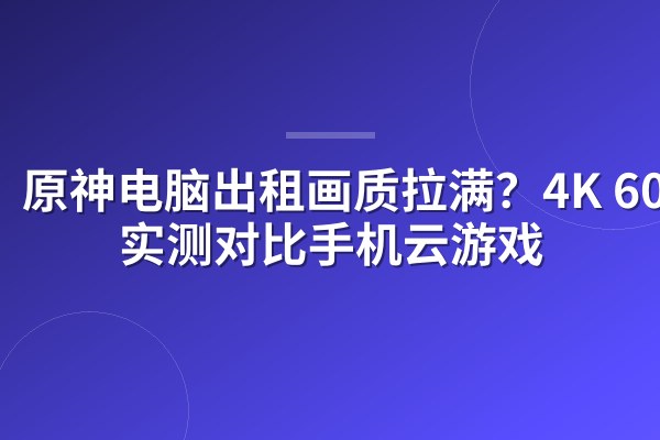 原神电脑出租画质拉满?4K 60帧实测对比手机云游戏