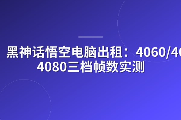 黑神话悟空电脑出租:4060/4070/4080三档帧数实测