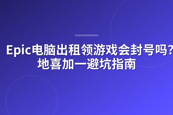 Epic电脑出租领游戏会封号吗?异地喜加一避坑指南