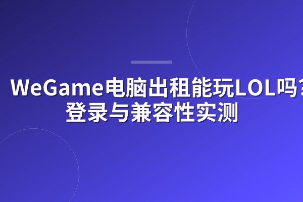 WeGame电脑出租能玩LOL吗？扫码登录与兼容性实测