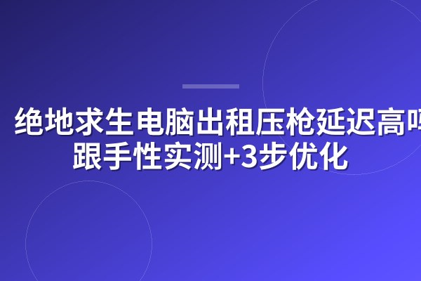 绝地求生电脑出租压枪延迟高吗?跟手性实测+3步优化
