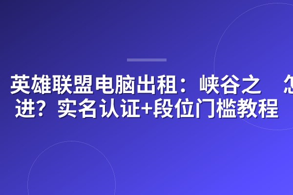 英雄联盟电脑出租：峡谷之巅怎么进？实名认证+段位门槛教程