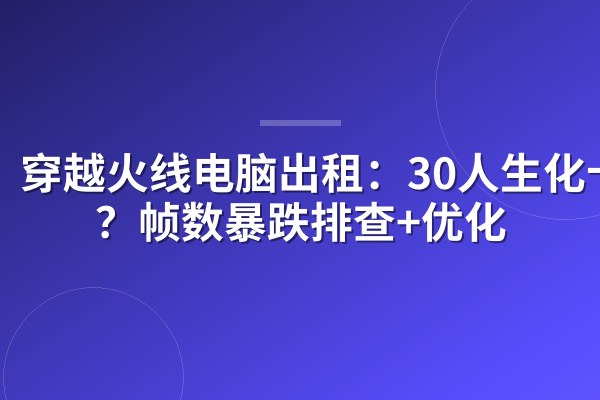 穿越火线电脑出租：30人生化卡顿？帧数暴跌排查+优化