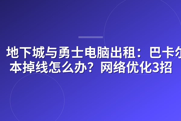 地下城与勇士电脑出租：巴卡尔团本掉线怎么办？网络优化3招