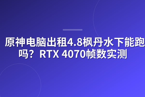 原神电脑出租4.8枫丹水下能跑满吗?RTX 4070帧数实测