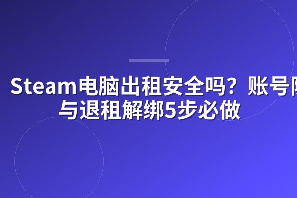 Steam电脑出租安全吗？账号防盗与退租解绑5步必做