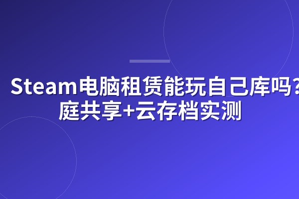Steam电脑租赁能玩自己库吗?家庭共享+云存档实测