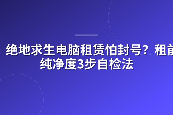绝地求生电脑租赁怕封号?租前IP纯净度3步自检法