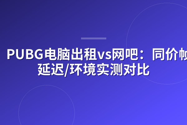 PUBG电脑出租vs网吧：同价帧数/延迟/环境实测对比