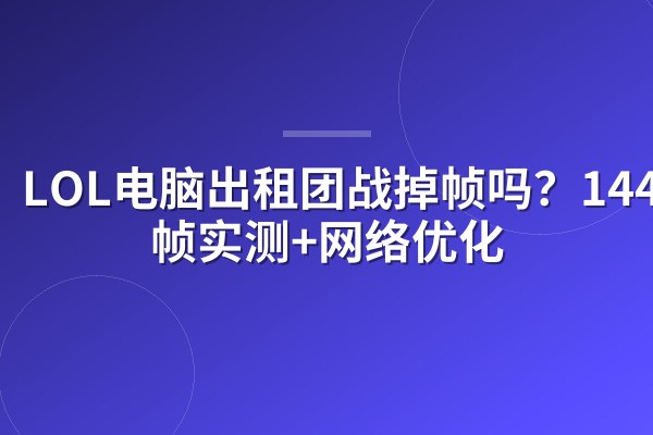 LOL电脑出租团战掉帧吗?144Hz稳帧实测+网络优化
