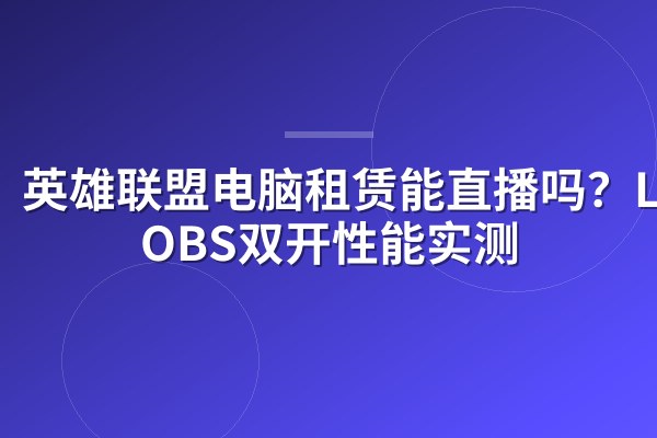 英雄联盟电脑租赁能直播吗?LOL+OBS双开性能实测