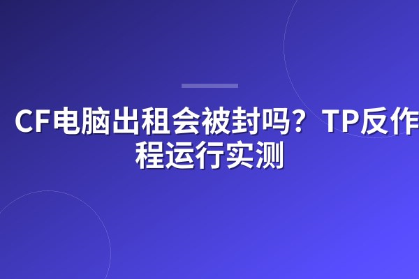 CF电脑出租会被封吗?TP反作弊远程运行实测