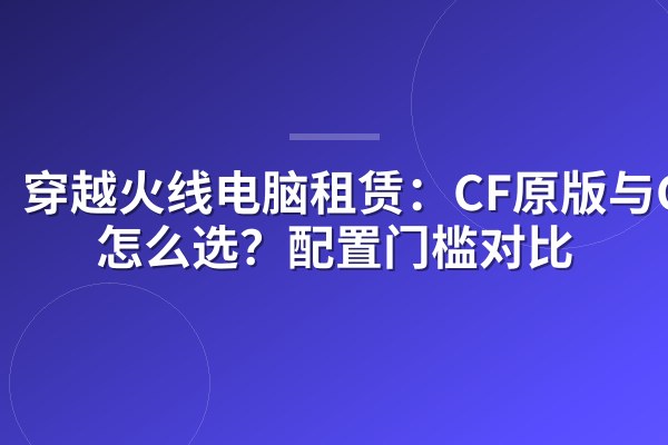穿越火线电脑租赁:CF原版与CFHD怎么选?配置门槛对比