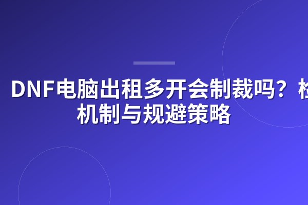 DNF电脑出租多开会制裁吗?检测机制与规避策略