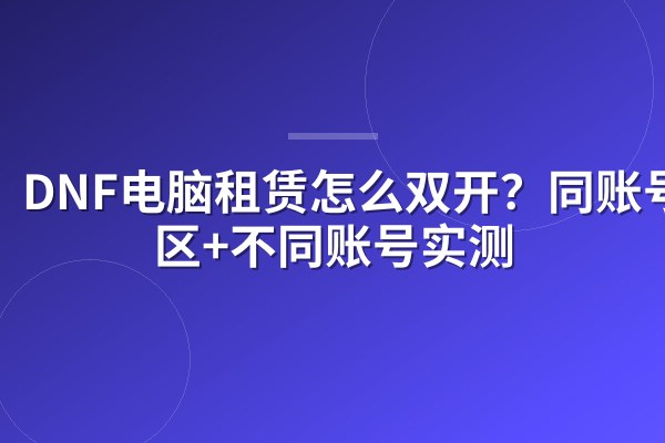 DNF电脑租赁怎么双开?同账号跨区+不同账号实测