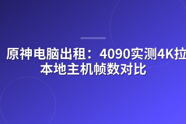原神电脑出租：4090实测4K拉满vs本地主机帧数对比