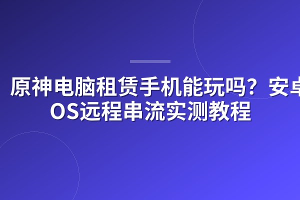 原神电脑租赁手机能玩吗?安卓/iOS远程串流实测教程
