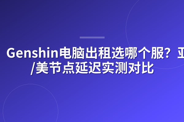 Genshin电脑出租选哪个服?亚/欧/美节点延迟实测对比