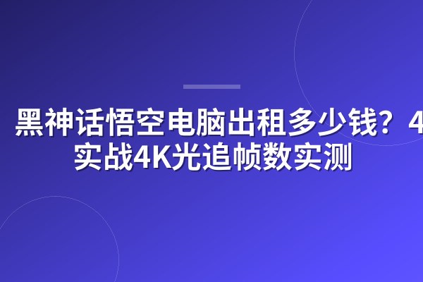 黑神话悟空电脑出租多少钱?4090实战4K光追帧数实测