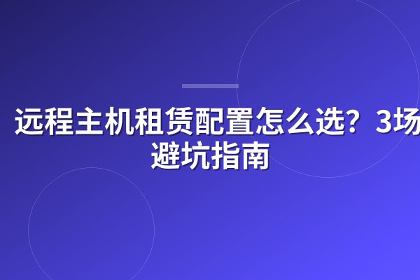 远程主机租赁配置怎么选？3场景避坑指南