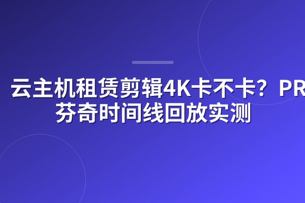 云主机租赁剪辑4K卡不卡?PR/达芬奇时间线回放实测
