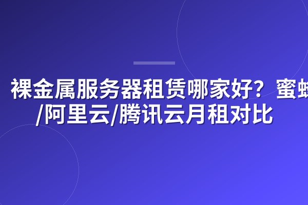 裸金属服务器租赁哪家好？蜜蜂云/阿里云/腾讯云月租对比