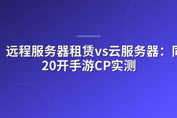 远程服务器租赁vs云服务器:同价20开手游CP实测
