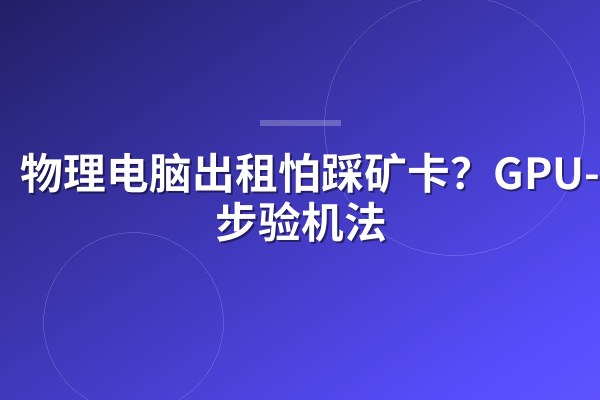 物理电脑出租怕踩矿卡?GPU-Z 3步验机法