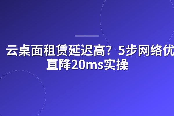 云桌面租赁延迟高?5步网络优化直降20ms实操
