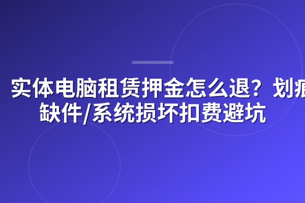 实体电脑租赁押金怎么退?划痕/缺件/系统损坏扣费避坑