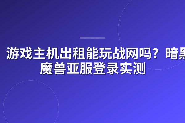 游戏主机出租能玩战网吗？暗黑4/魔兽亚服登录实测