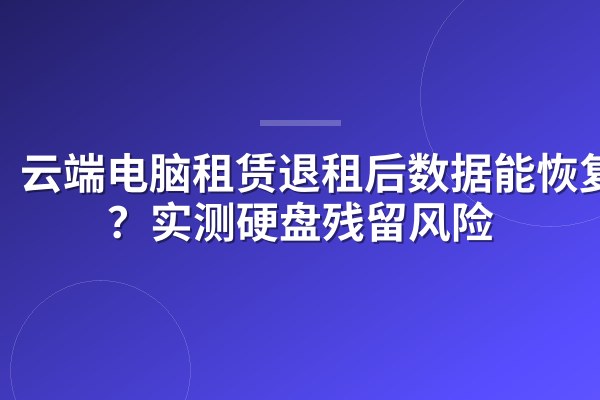 云端电脑租赁退租后数据能恢复吗?实测硬盘残留风险