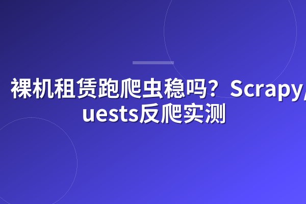 裸机租赁跑爬虫稳吗?Scrapy/Requests反爬实测