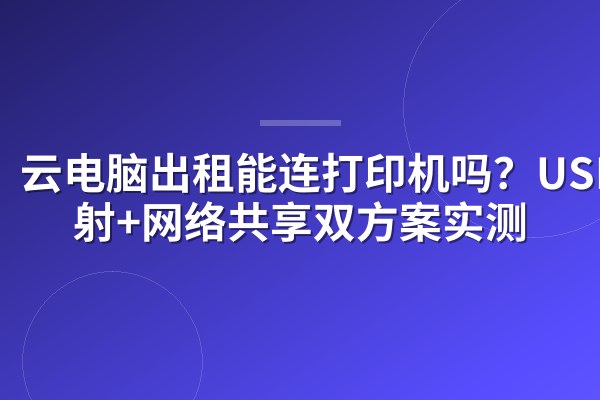 云电脑出租能连打印机吗?USB映射+网络共享双方案实测