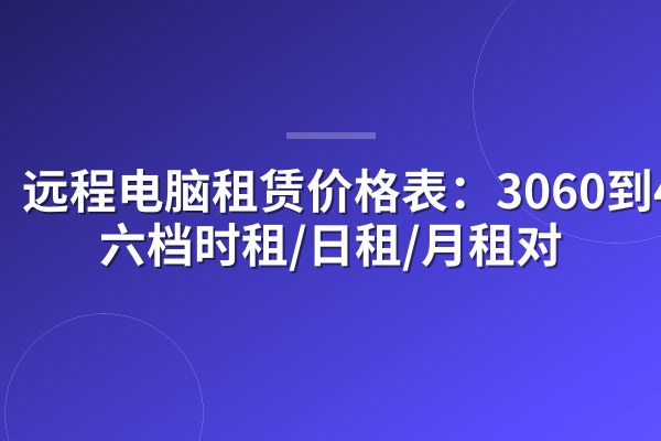 远程电脑租赁价格表:3060到4090六档时租/日租/月租对
