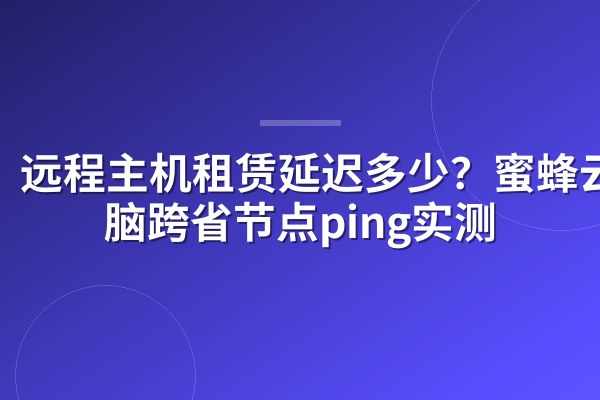 远程主机租赁延迟多少？蜜蜂云电脑跨省节点ping实测