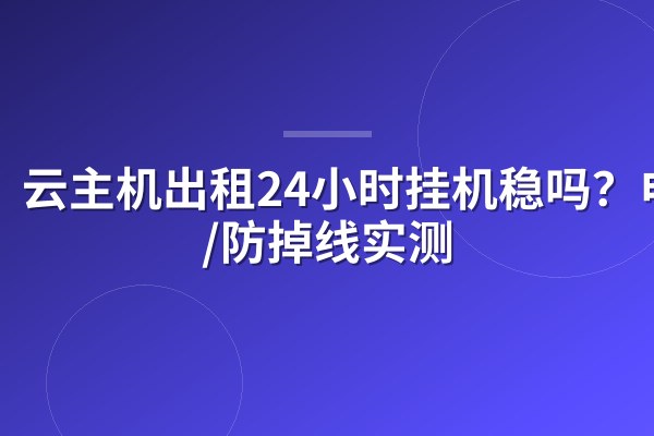云主机出租24小时挂机稳吗?电费/防掉线实测