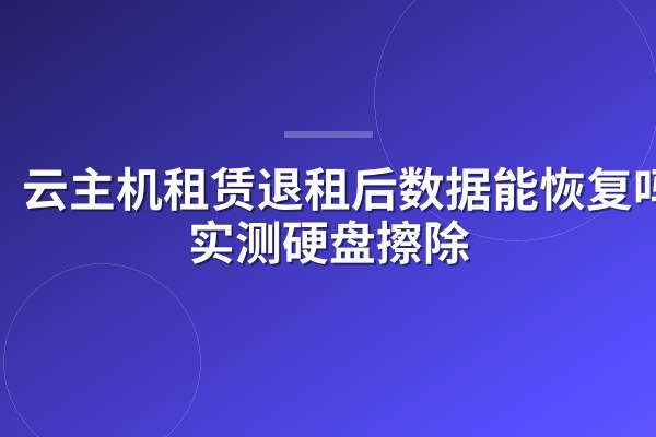 云主机租赁退租后数据能恢复吗?实测硬盘擦除