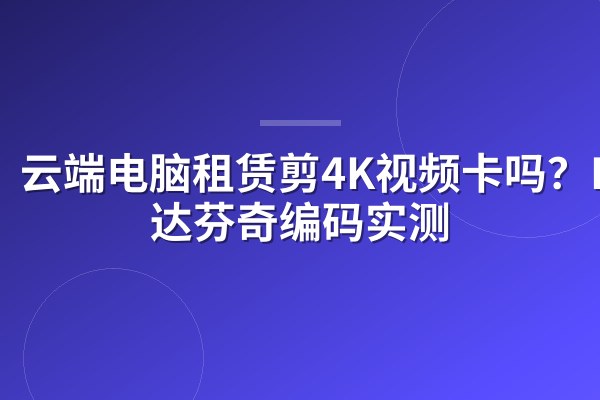 云端电脑租赁剪4K视频卡吗?PR/达芬奇编码实测